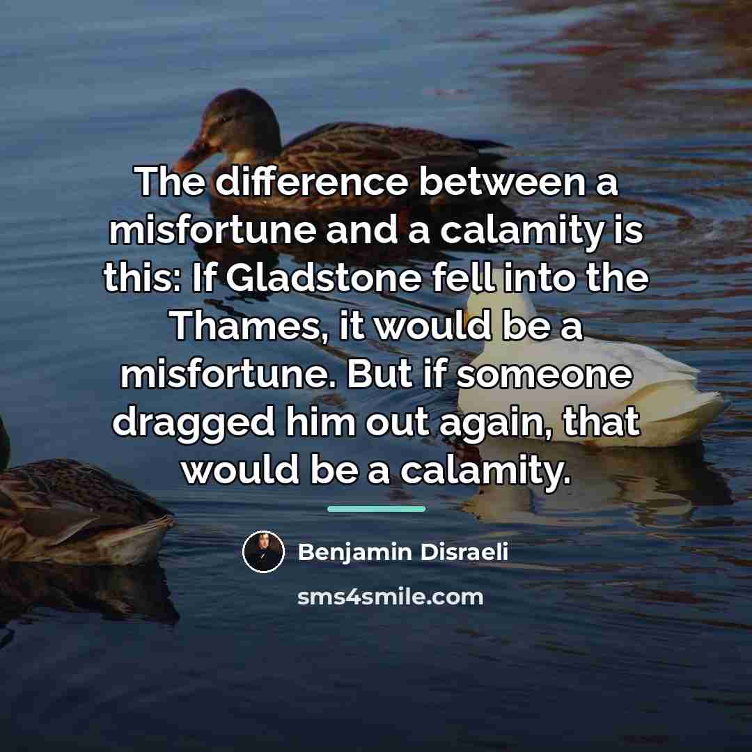 “The difference between a misfortune and a calamity is this:…” quote by Benjamin Disraeli