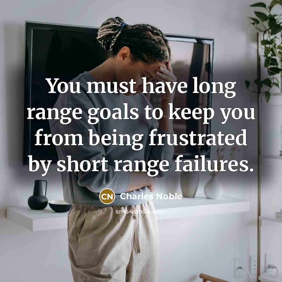“You must have long range goals to keep you from being frustrated by short range failures.” quote by Charles Noble