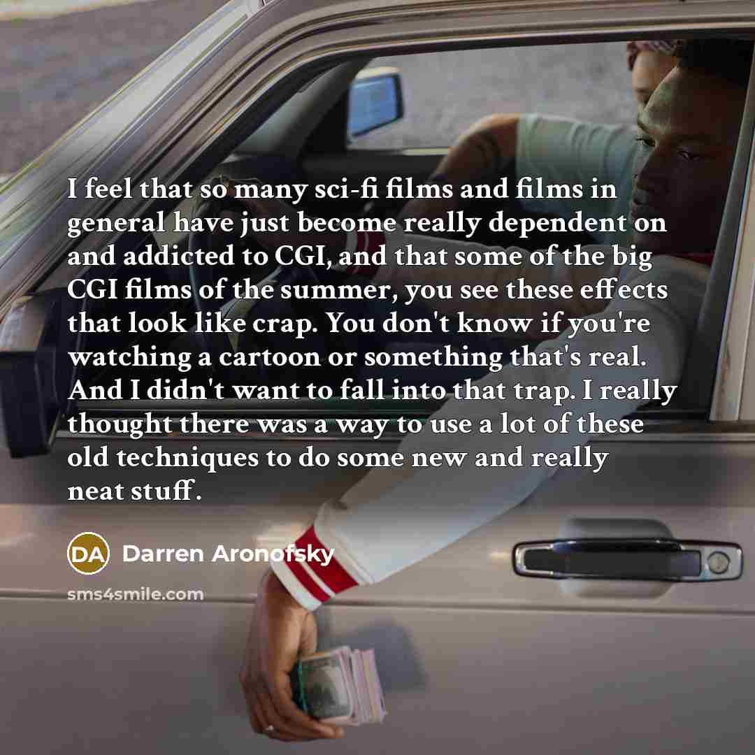 “I feel that so many sci-fi films and films in general have just become really dependent on and addicted to CGI, and that some of the big CGI films of the summer, you see these effects that look like crap. You don't know if you're watching a cartoon or something that's real. And I didn't want to…” quote by Darren Aronofsky