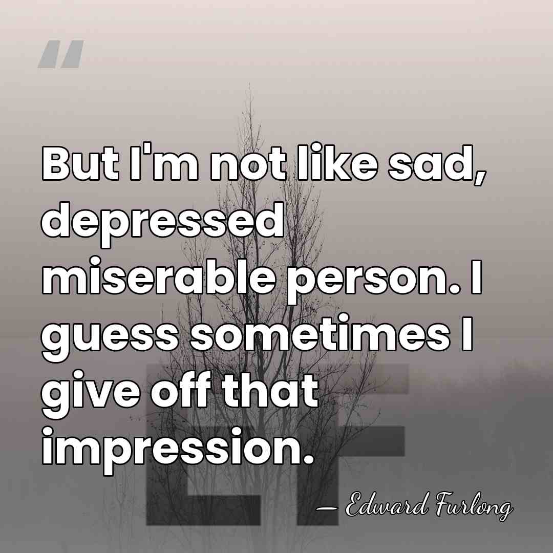 But I'm not like sad, depressed miserable person. I guess sometimes I&hellip; - Edward Furlong