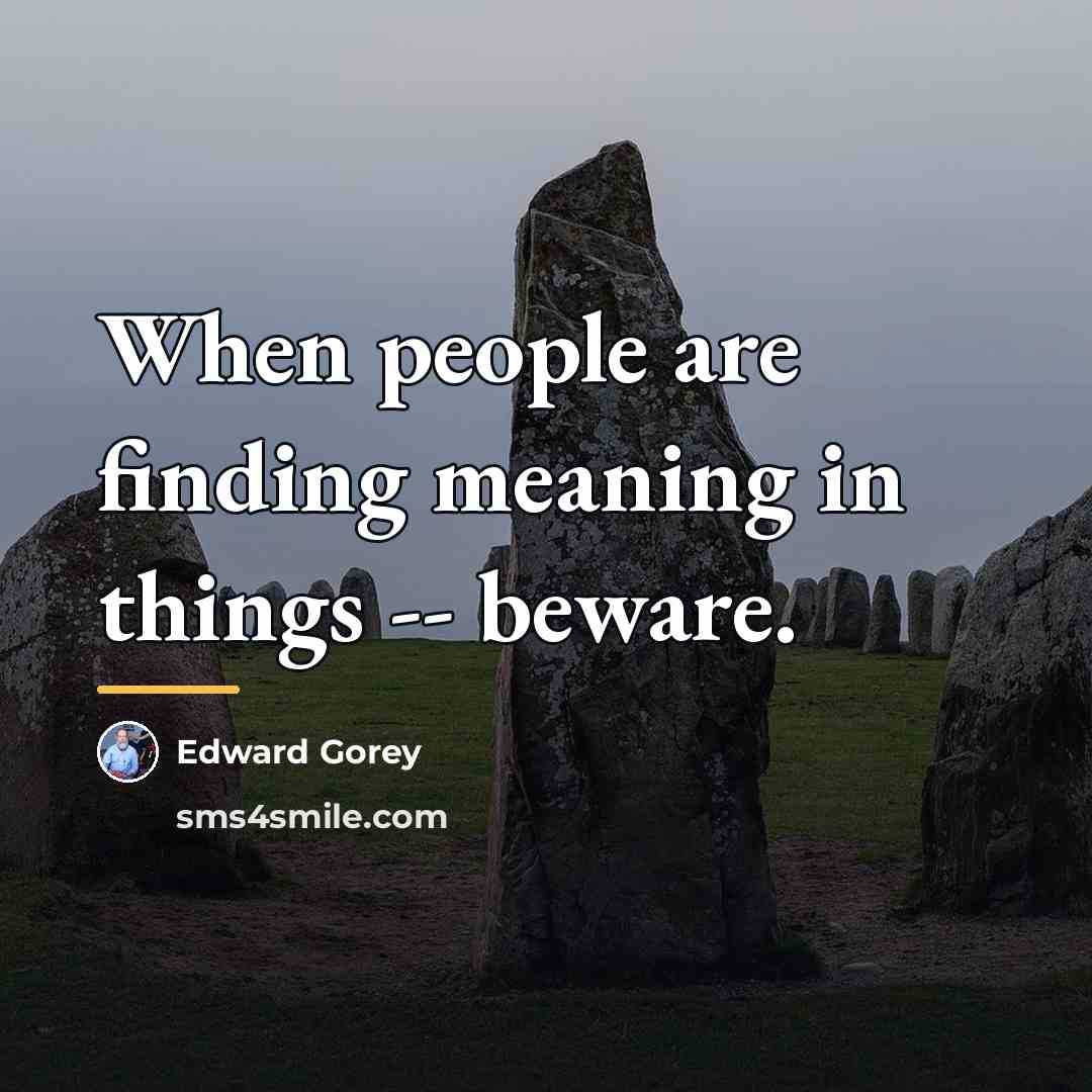 “When people are finding meaning in things -- beware.…” quote by Edward Gorey
