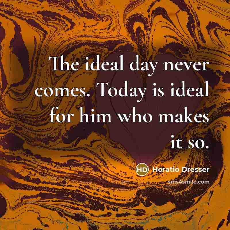 “The ideal day never comes. Today is ideal for him…” quote by Horatio Dresser