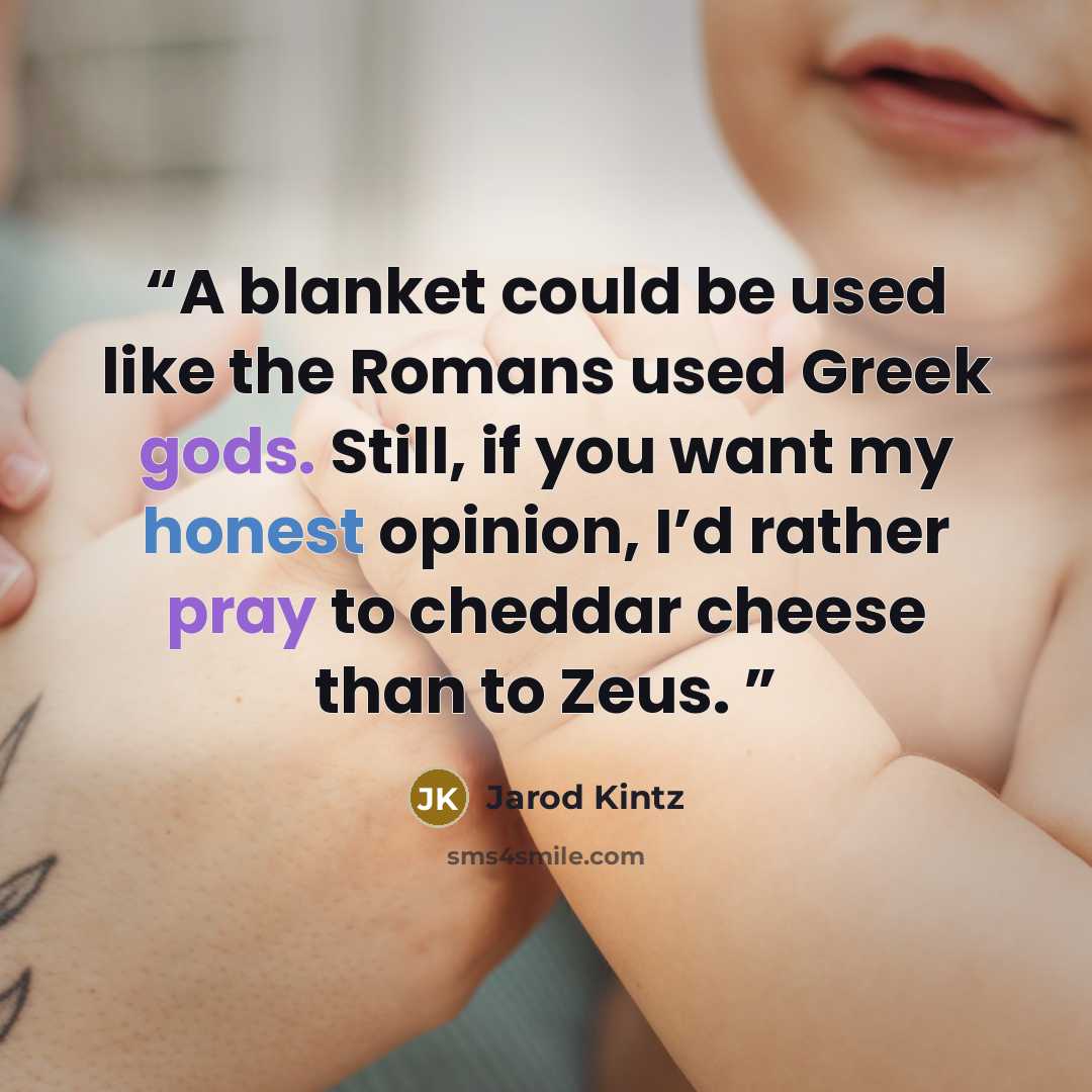 “A blanket could be used like the Romans used Greek gods. Still, if you want my honest opinion, I’d rather pray to cheddar cheese than to Zeus.” quote by Jarod Kintz