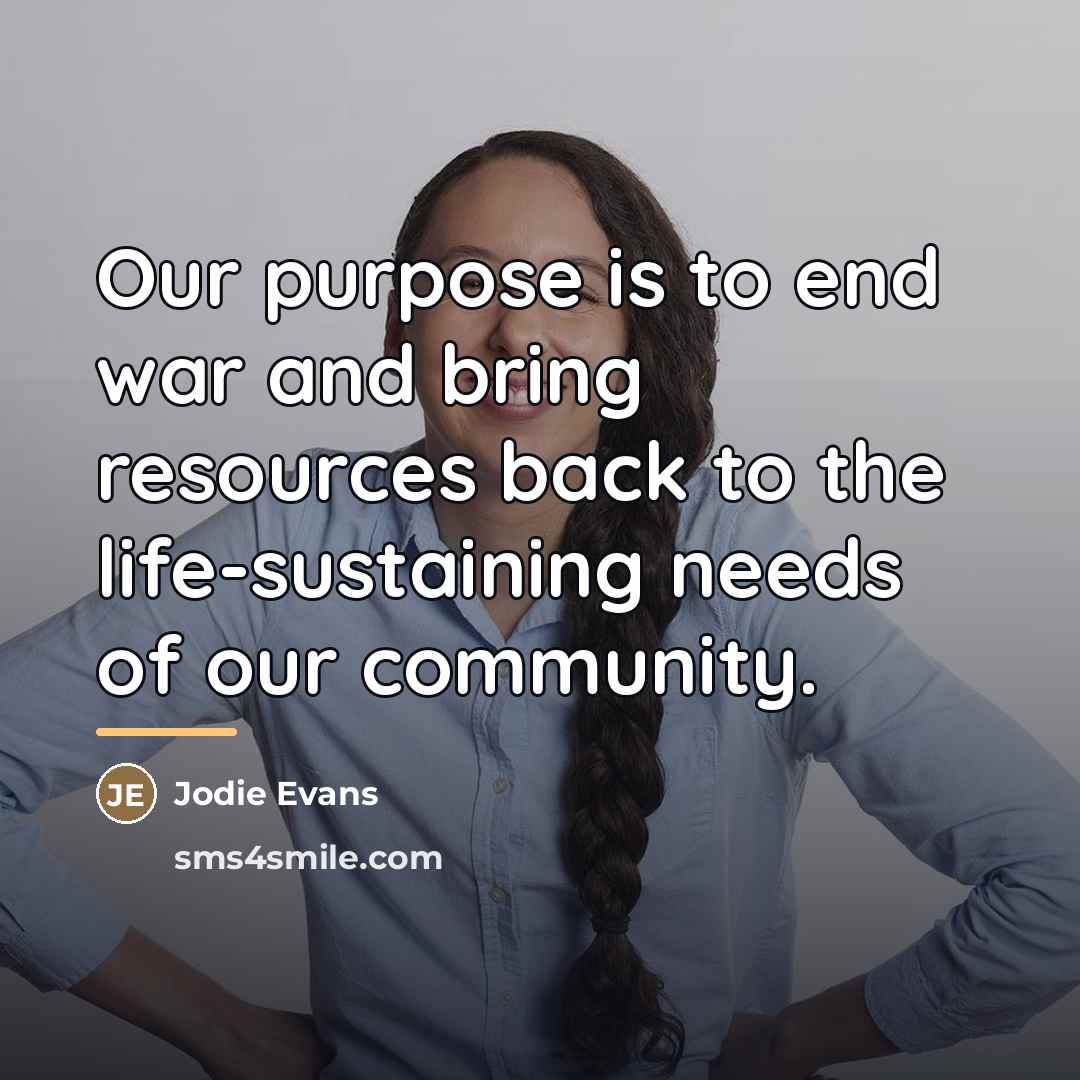 “Our purpose is to end war and bring resources back…” quote by Jodie Evans