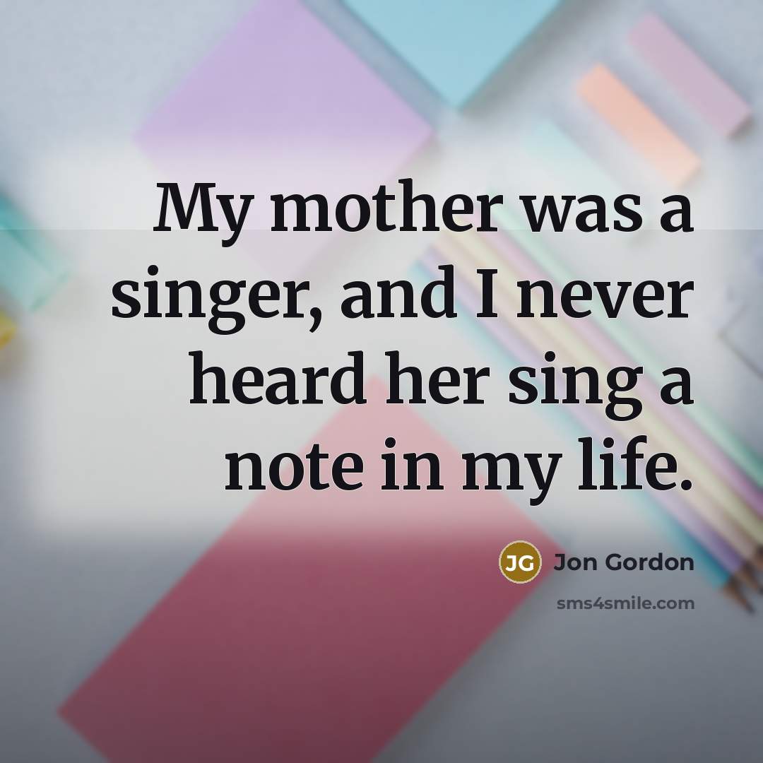 “My mother was a singer, and I never heard her…” quote by Jon Gordon