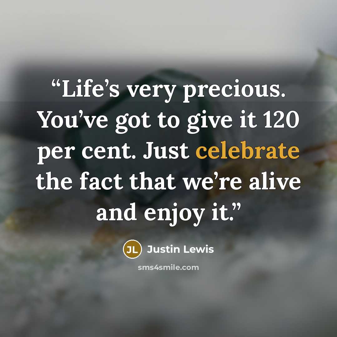“Life’s very precious. You’ve got to give it 120 per cent. Just celebrate the fact that we’re alive and enjoy it.” quote by Justin Lewis