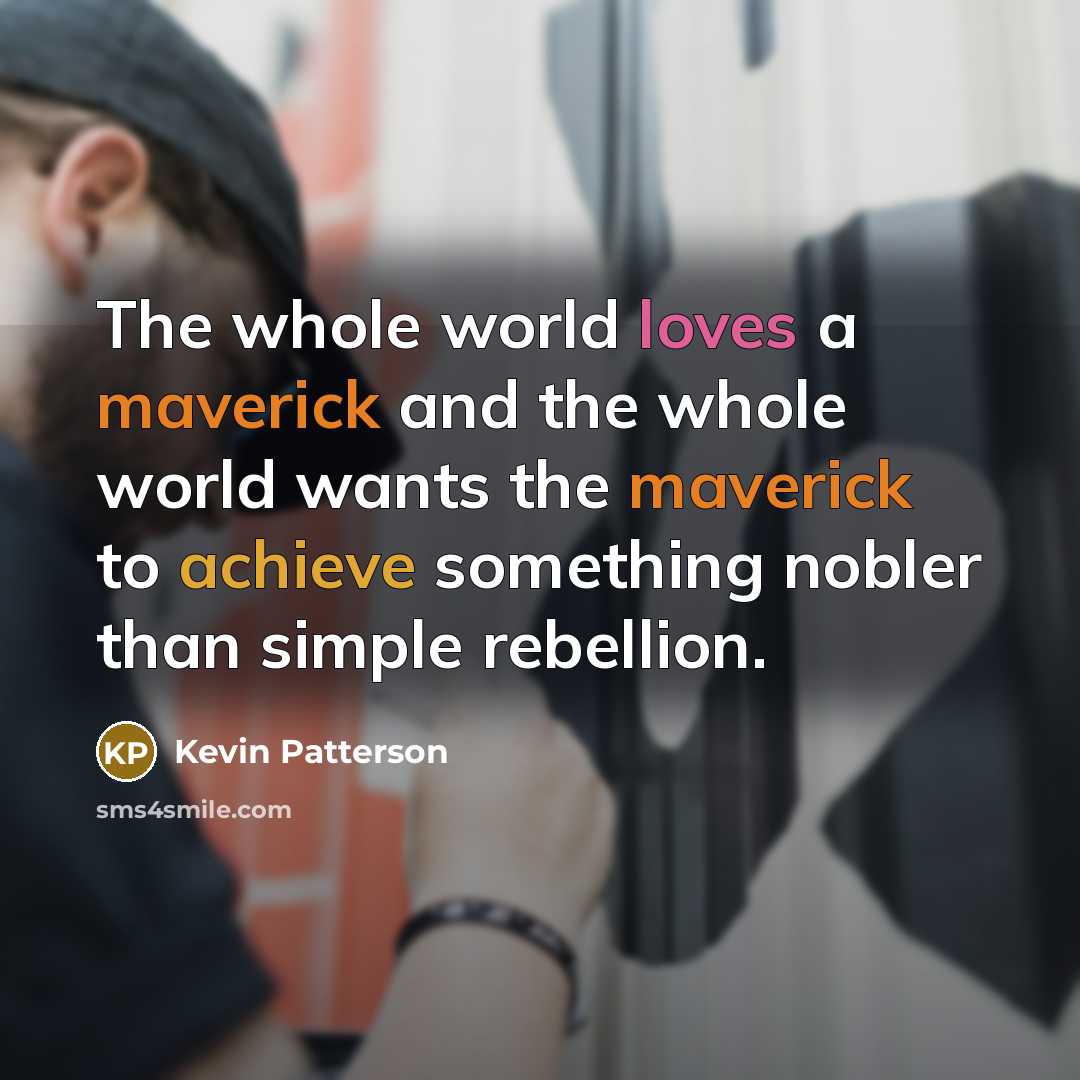 “The whole world loves a maverick and the whole world wants the maverick to achieve something nobler than simple rebellion.” quote by Kevin Patterson