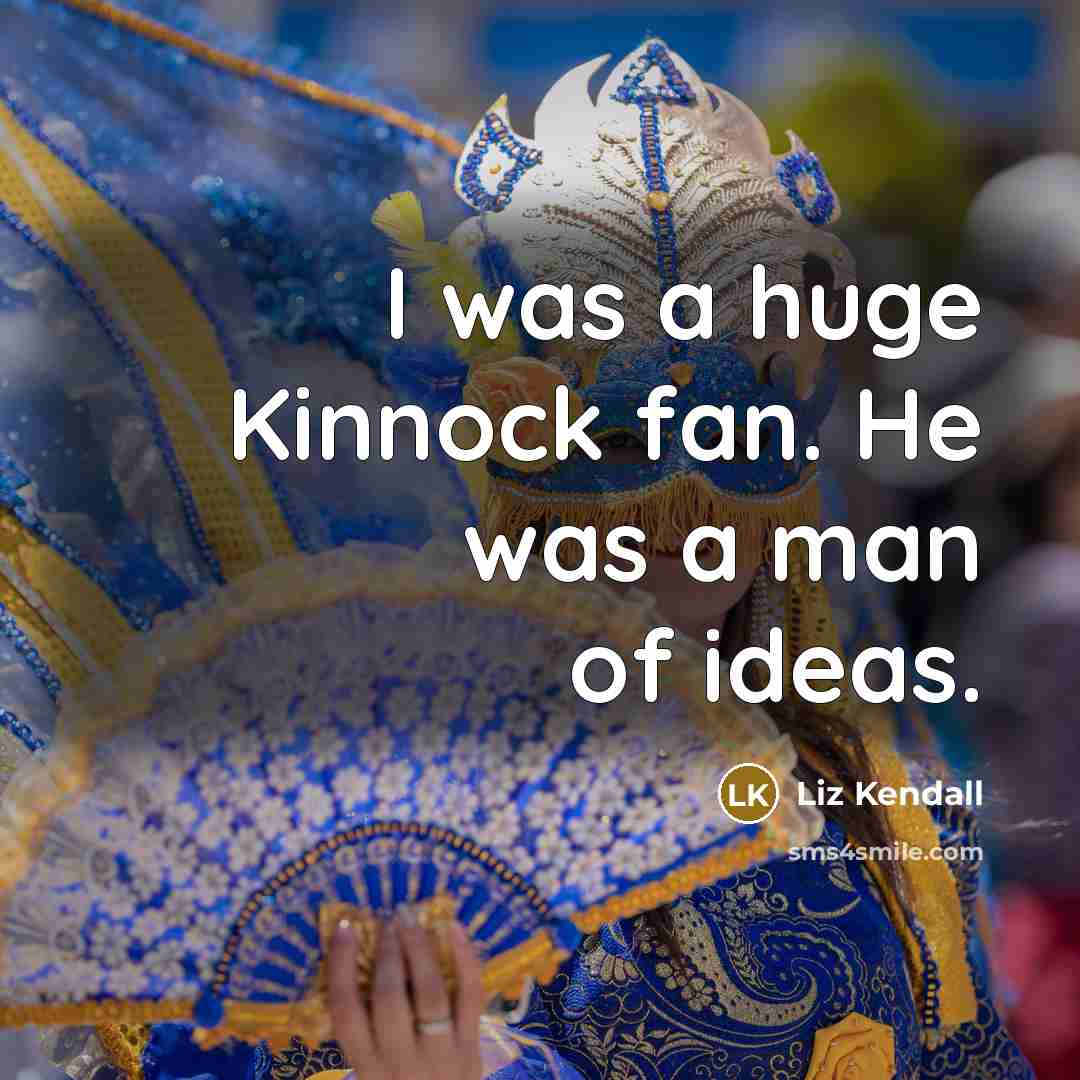 “I was a huge Kinnock fan. He was a man…” quote by Liz Kendall