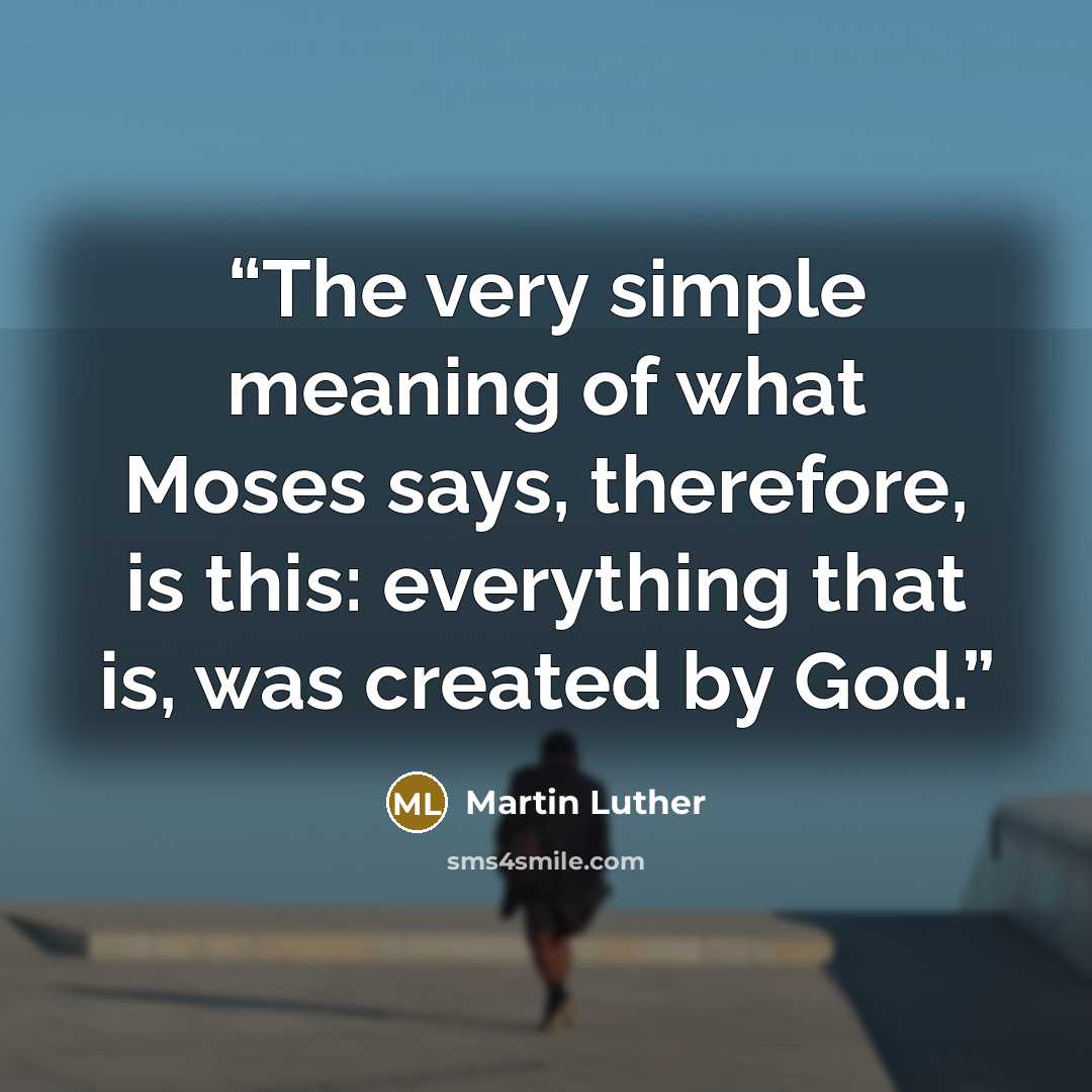 “The very simple meaning of what Moses says, therefore, is this: everything that is, was created by God.” quote by Martin Luther