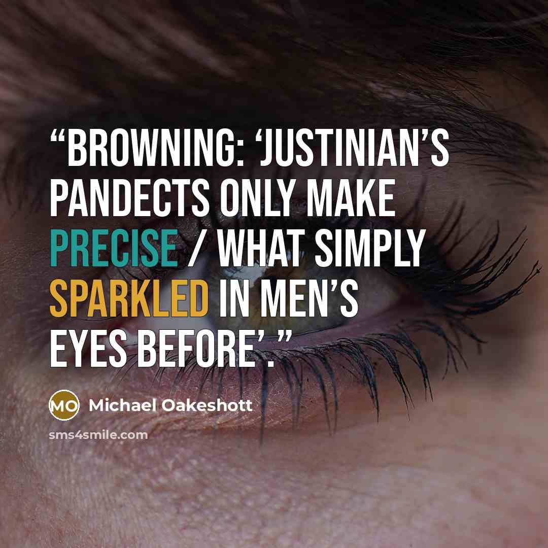 “Browning: ‘Justinian’s Pandects only make precise / What simply sparkled in men’s eyes before’.” quote by Michael Oakeshott