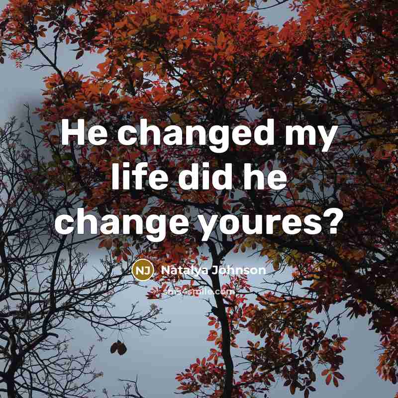 “He changed my life did he change youres?…” quote by Natalya Johnson