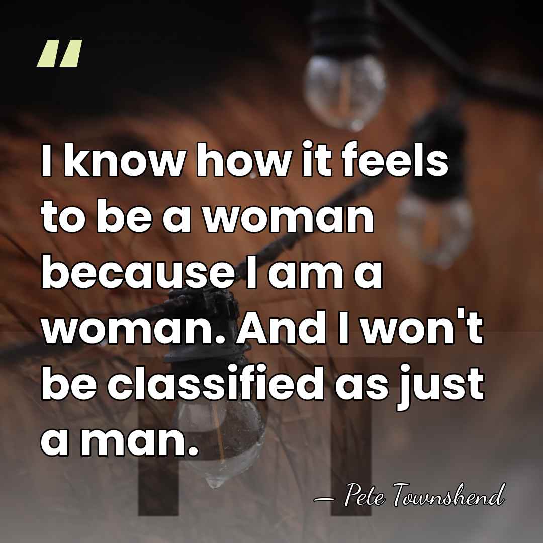 I know how it feels to be a woman because I am&hellip; - Pete Townshend