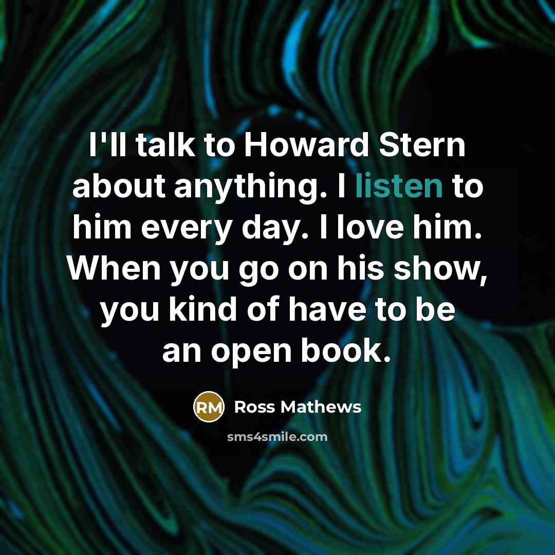 “I'll talk to Howard Stern about anything. I listen to…” quote by Ross Mathews