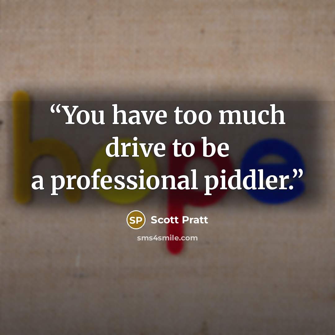 “You have too much drive to be a professional piddler.” quote by Scott Pratt