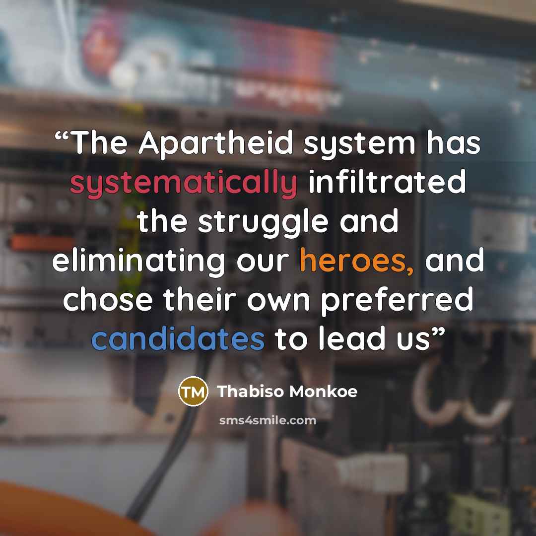 “The Apartheid system has systematically infiltrated the struggle and eliminating our heroes, and chose their own preferred candidates to lead us” quote by Thabiso Monkoe