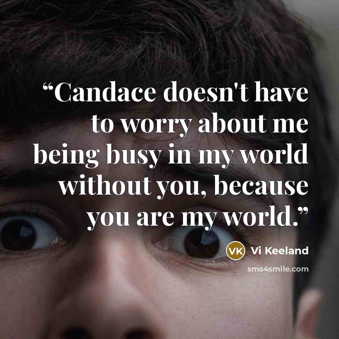 “Candace doesn't have to worry about me being busy in my world without you, because you are my world.” quote by Vi Keeland
