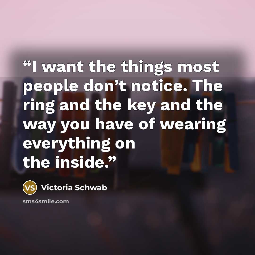 “I want the things most people don’t notice. The ring and the key and the way you have of wearing everything on the inside.” quote by Victoria Schwab