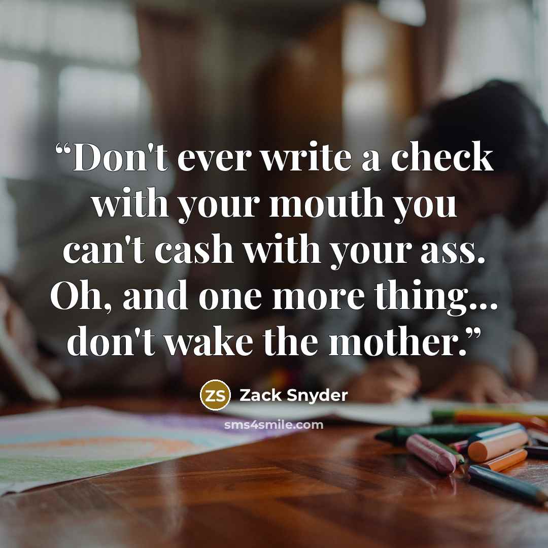 “Don't ever write a check with your mouth you can't cash with your ass. Oh, and one more thing... don't wake the mother.” quote by Zack Snyder