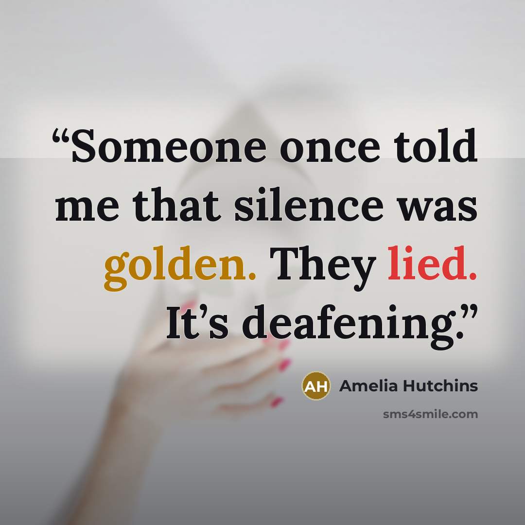 “Someone once told me that silence was golden. They lied. It’s deafening.” quote by Amelia Hutchins