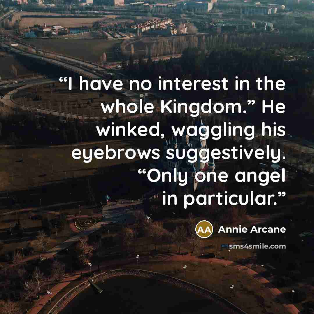 “I have no interest in the whole Kingdom.” He winked, waggling his eyebrows suggestively. “Only one angel in particular.” quote by Annie Arcane