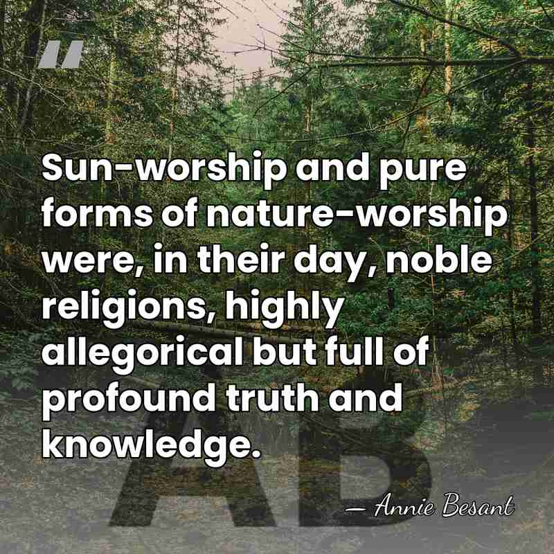Sun-worship and pure forms of nature-worship were, in their day, noble religions,&hellip; - Annie Besant
