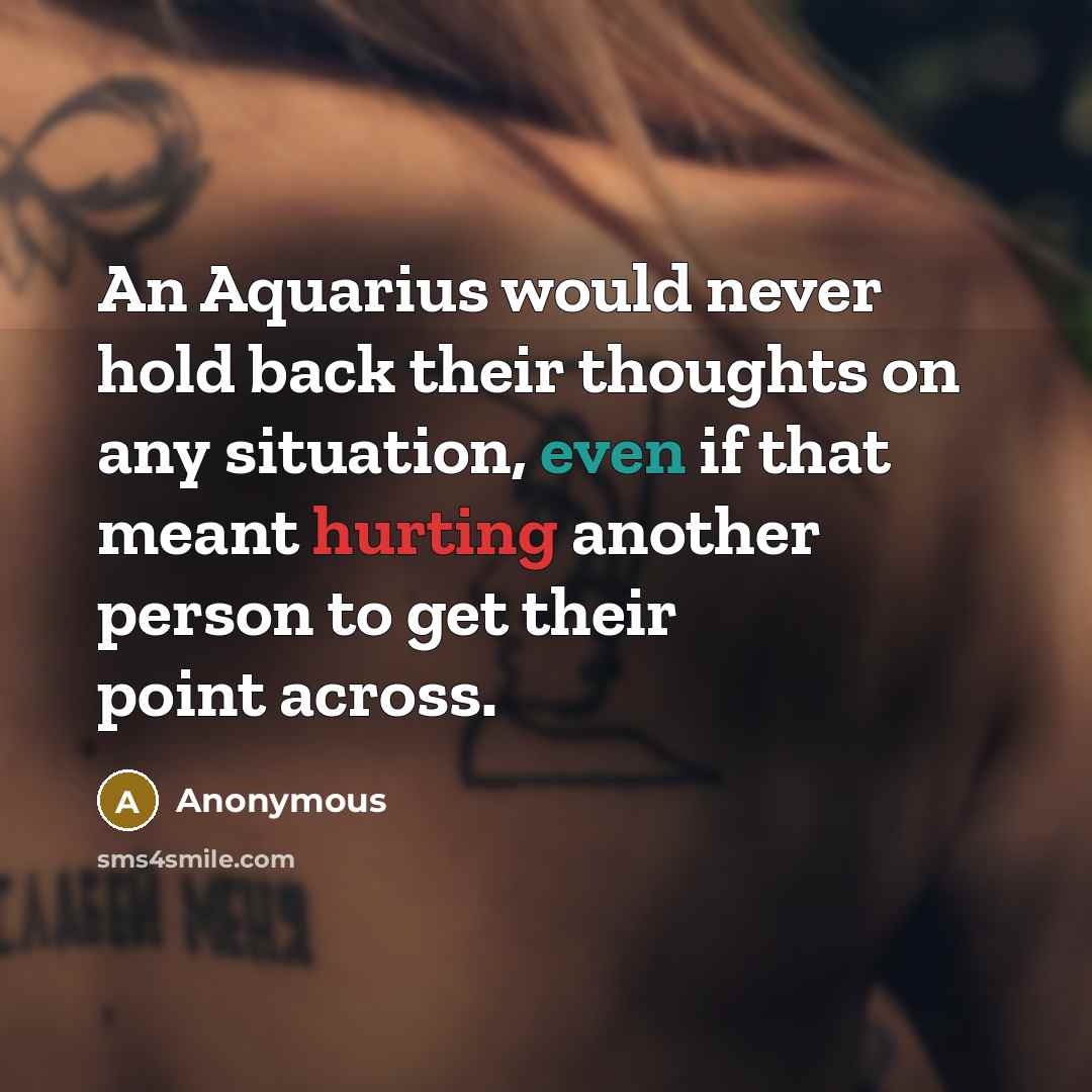 “An Aquarius would never hold back their thoughts on any situation, even if that meant hurting another person to get their point across.” quote by Anonymous