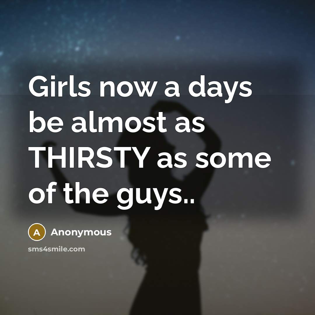 “Girls now a days be almost as THIRSTY as some…” quote by Anonymous