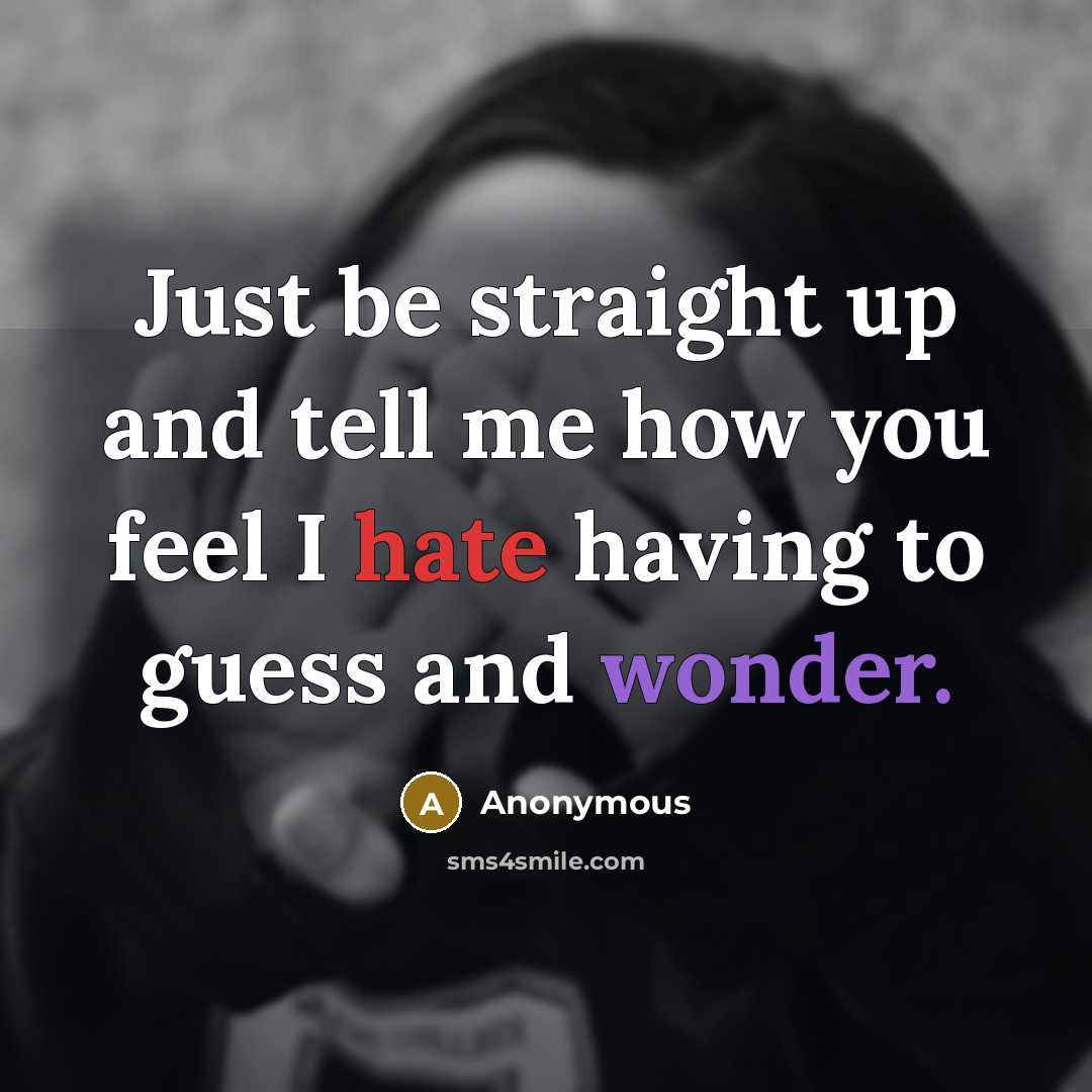“Just be straight up and tell me how you feel I hate having to guess and wonder.” quote by Anonymous