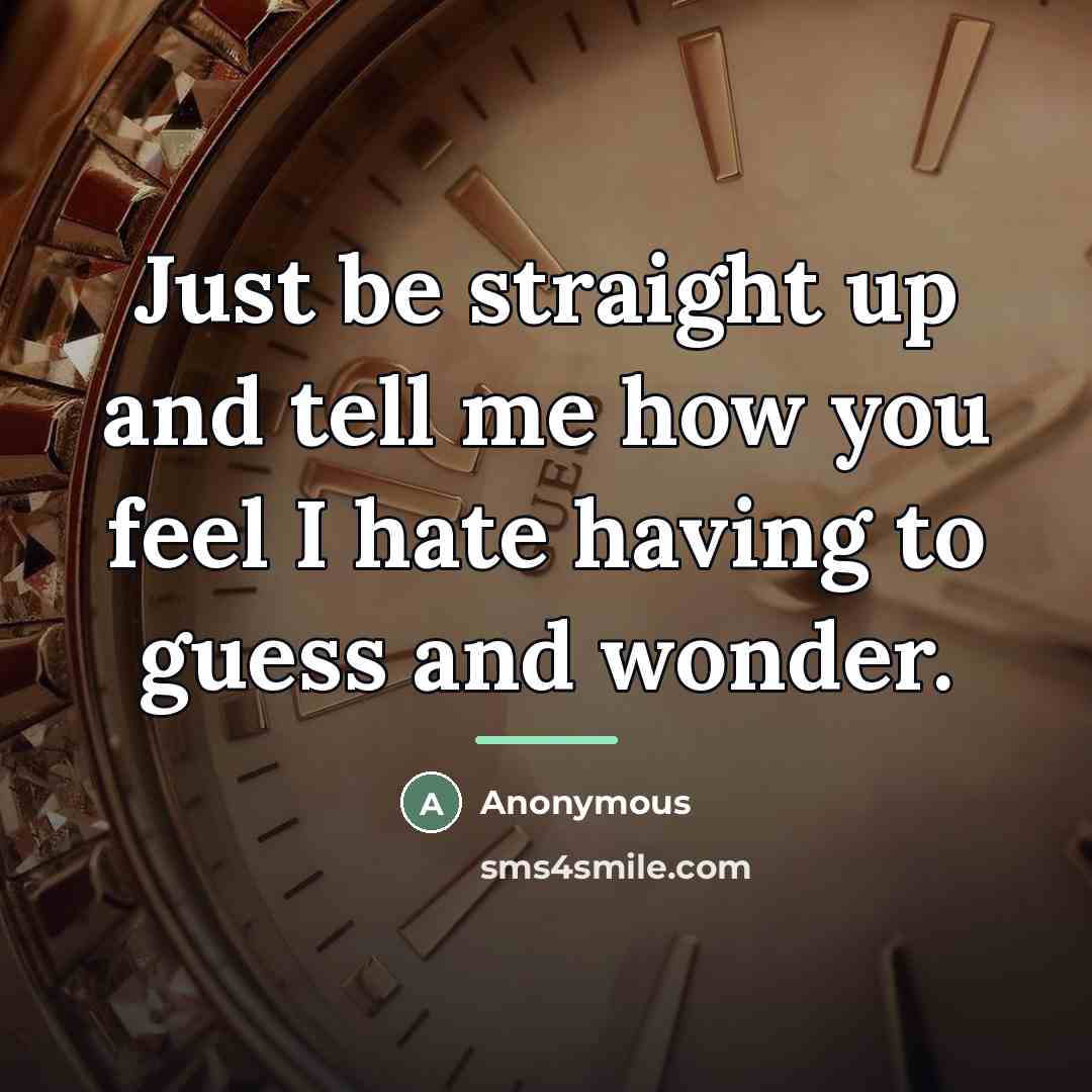 “Just be straight up and tell me how you feel I hate having to guess and wonder.” quote by Anonymous