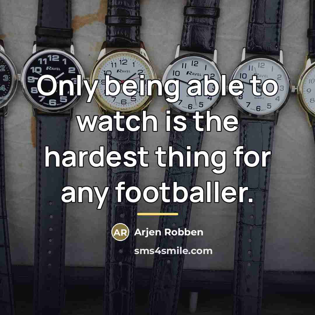 “Only being able to watch is the hardest thing for…” quote by Arjen Robben