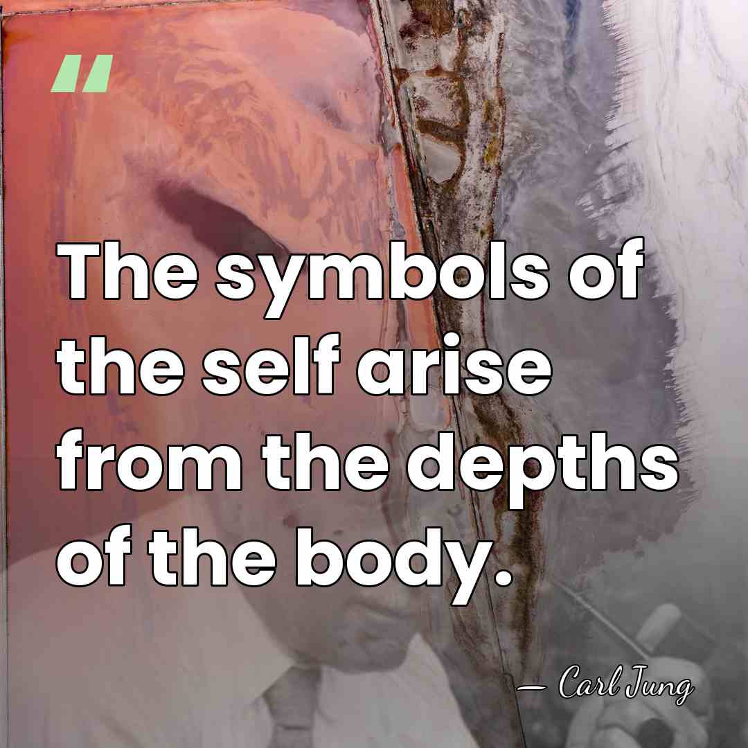 The symbols of the self arise from the depths of the body. - Carl Jung