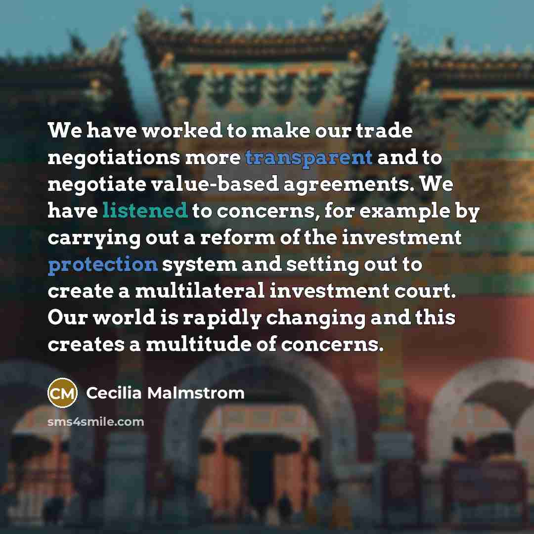 “We have worked to make our trade negotiations more transparent and to negotiate value-based agreements. We have listened to concerns, for example by carrying out a reform of the investment protection system and setting out to create a multilateral investment court. Our world is rapidly changing…” quote by Cecilia Malmstrom