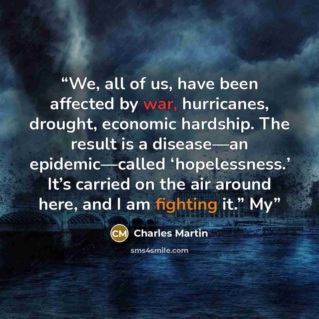 “We, all of us, have been affected by war, hurricanes, drought, economic hardship. The result is a disease—an epidemic—called ‘hopelessness.’ It’s carried on the air around here, and I am fighting it.” My” quote by Charles Martin