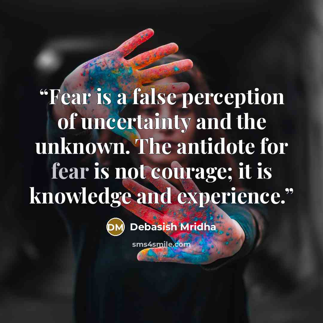 “Fear is a false perception of uncertainty and the unknown. The antidote for fear is not courage; it is knowledge and experience.” quote by Debasish Mridha