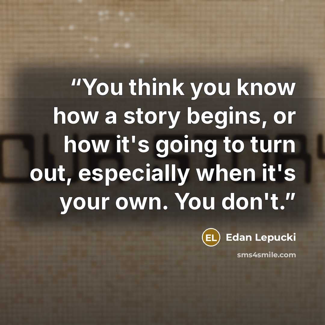 “You think you know how a story begins, or how it's going to turn out, especially when it's your own. You don't.” quote by Edan Lepucki