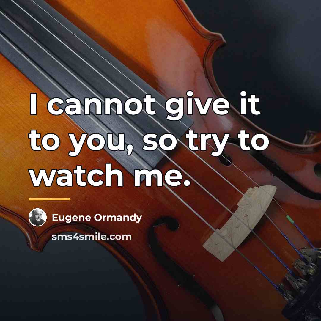 “I cannot give it to you, so try to watch…” quote by Eugene Ormandy