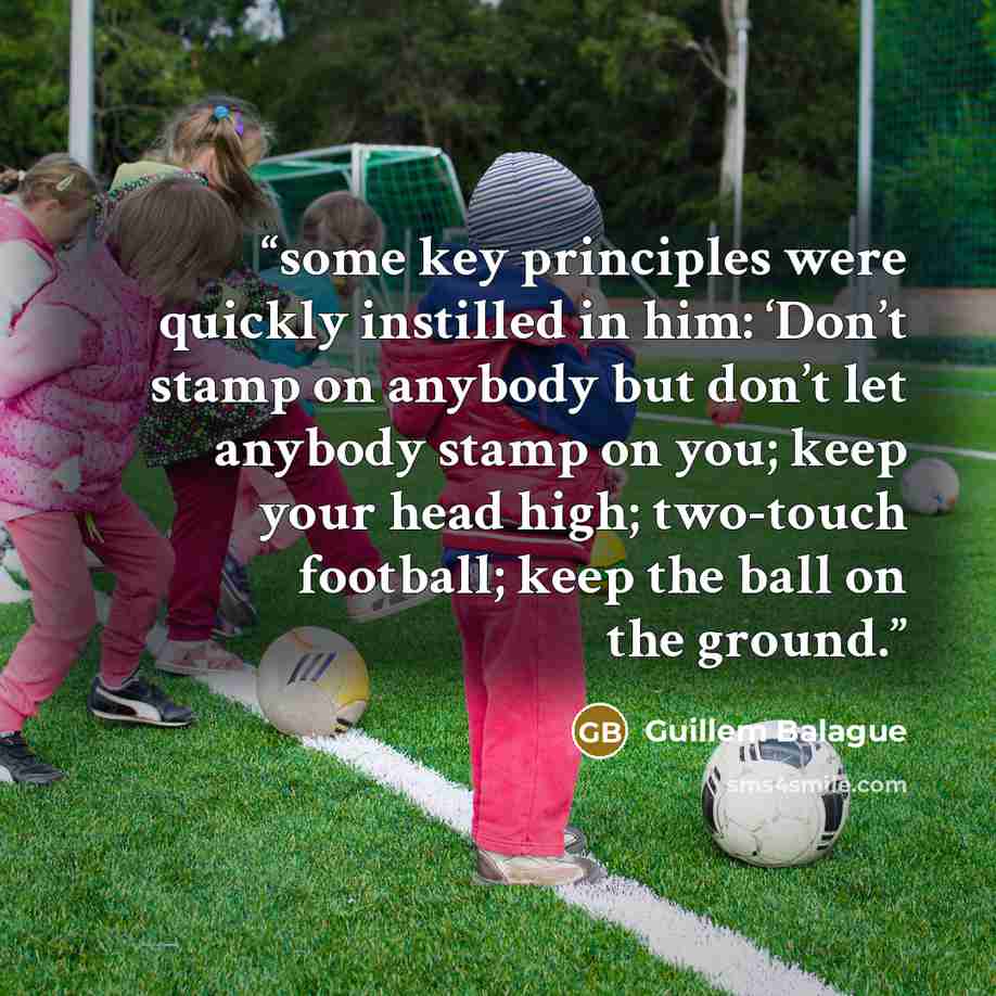 “some key principles were quickly instilled in him: ‘Don’t stamp on anybody but don’t let anybody stamp on you; keep your head high; two-touch football; keep the ball on the ground.” quote by Guillem Balague