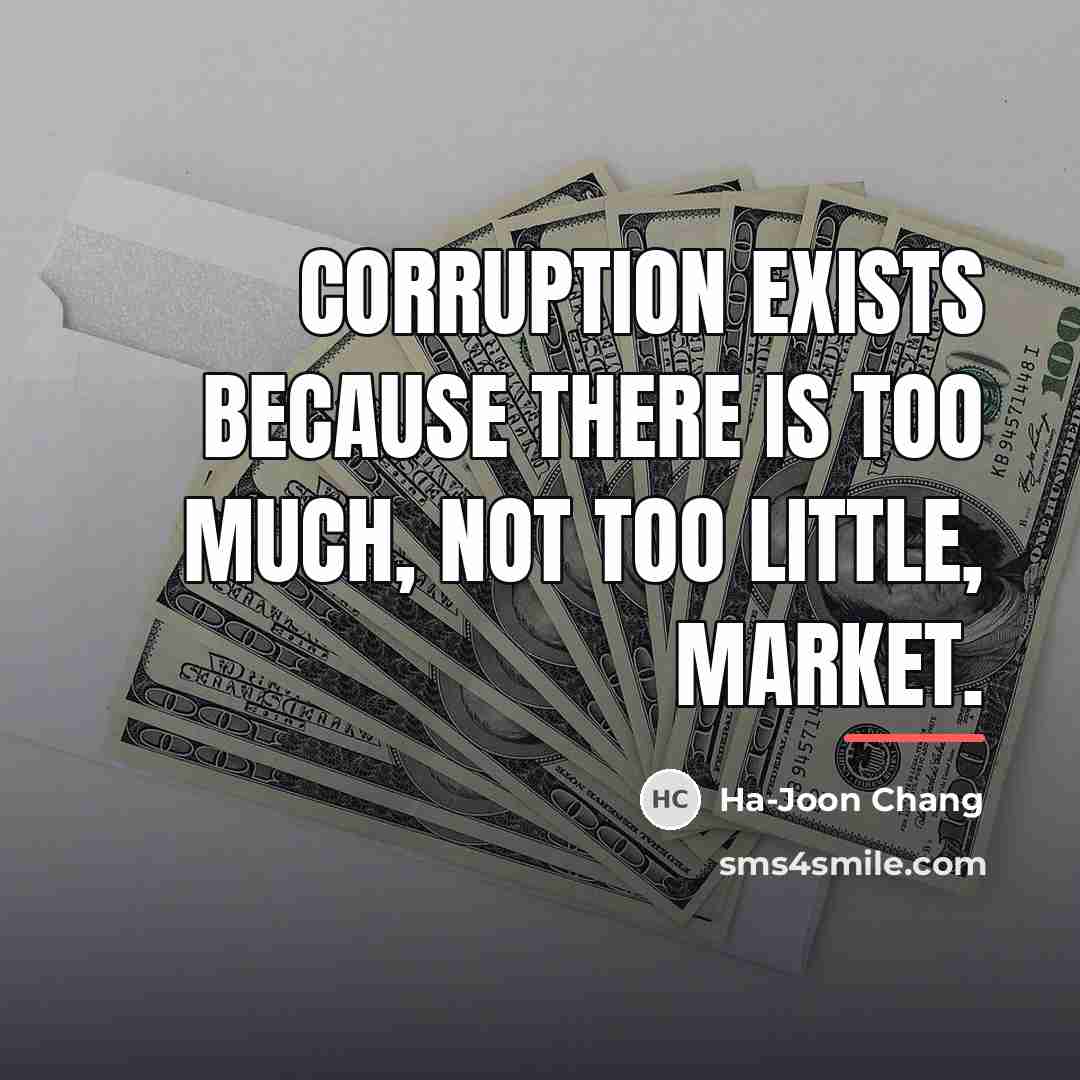 “Corruption exists because there is too much, not too little,…” quote by Ha-Joon Chang