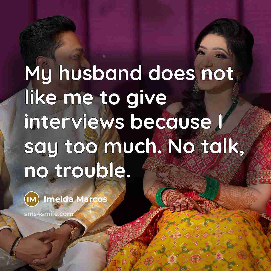 “My husband does not like me to give interviews because…” quote by Imelda Marcos