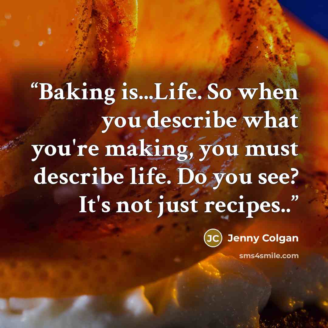 “Baking is...Life. So when you describe what you're making, you must describe life. Do you see? It's not just recipes..” quote by Jenny Colgan