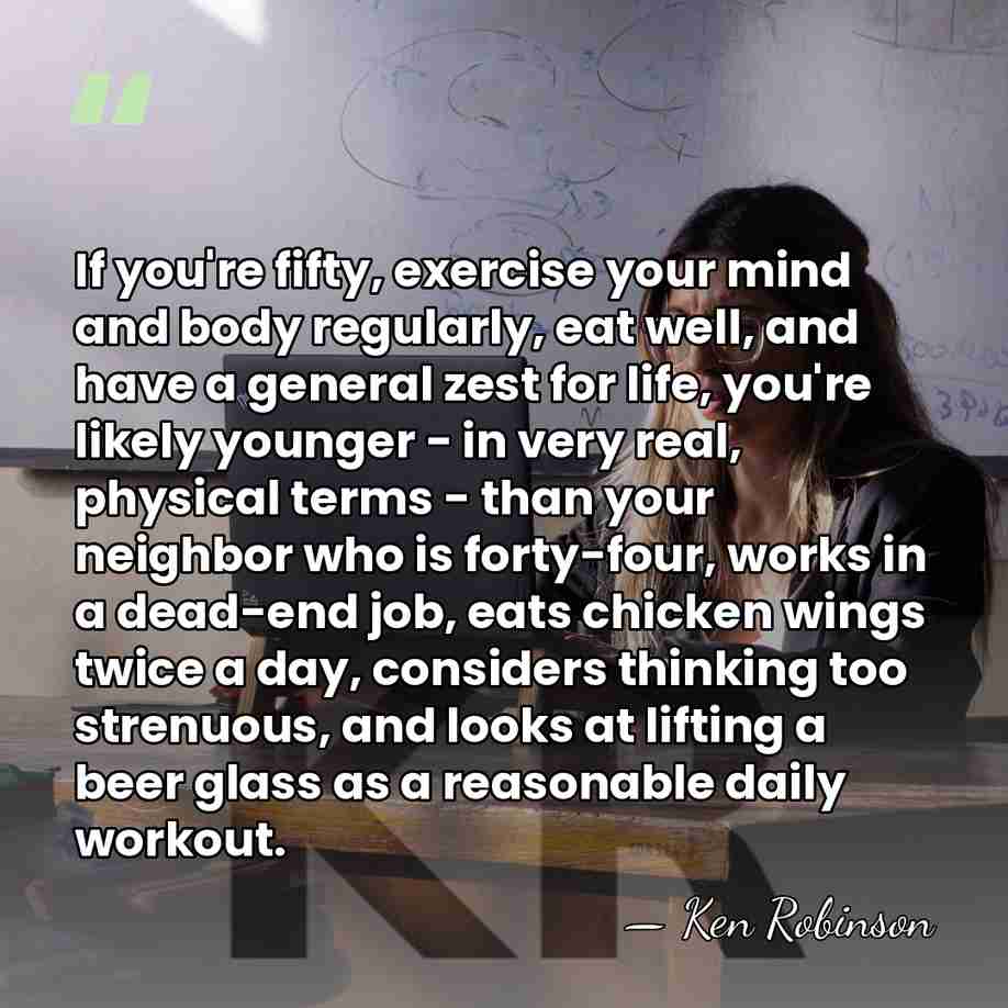 If you're fifty, exercise your mind and body regularly, eat well, and&hellip; - Ken Robinson