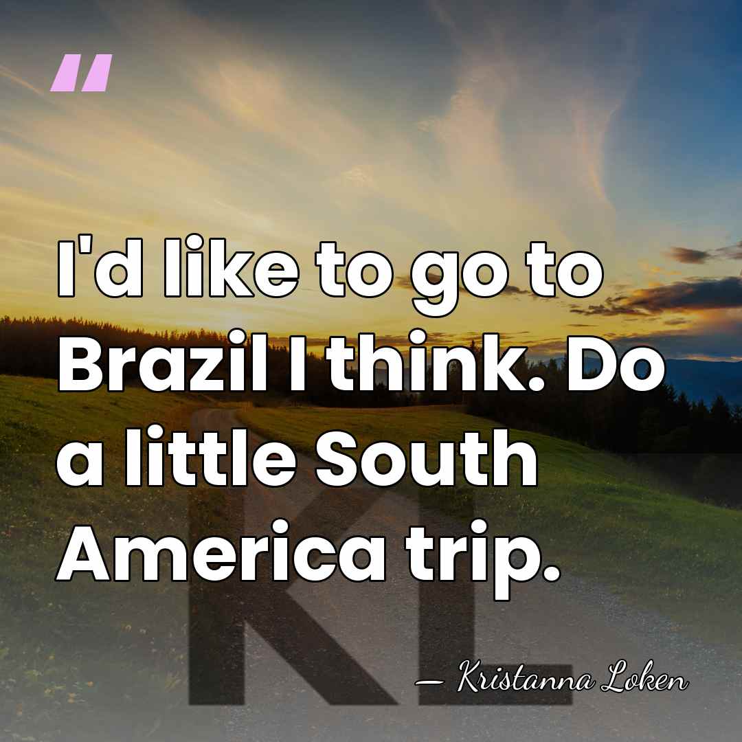 I'd like to go to Brazil I think. Do a little South&hellip; - Kristanna Loken