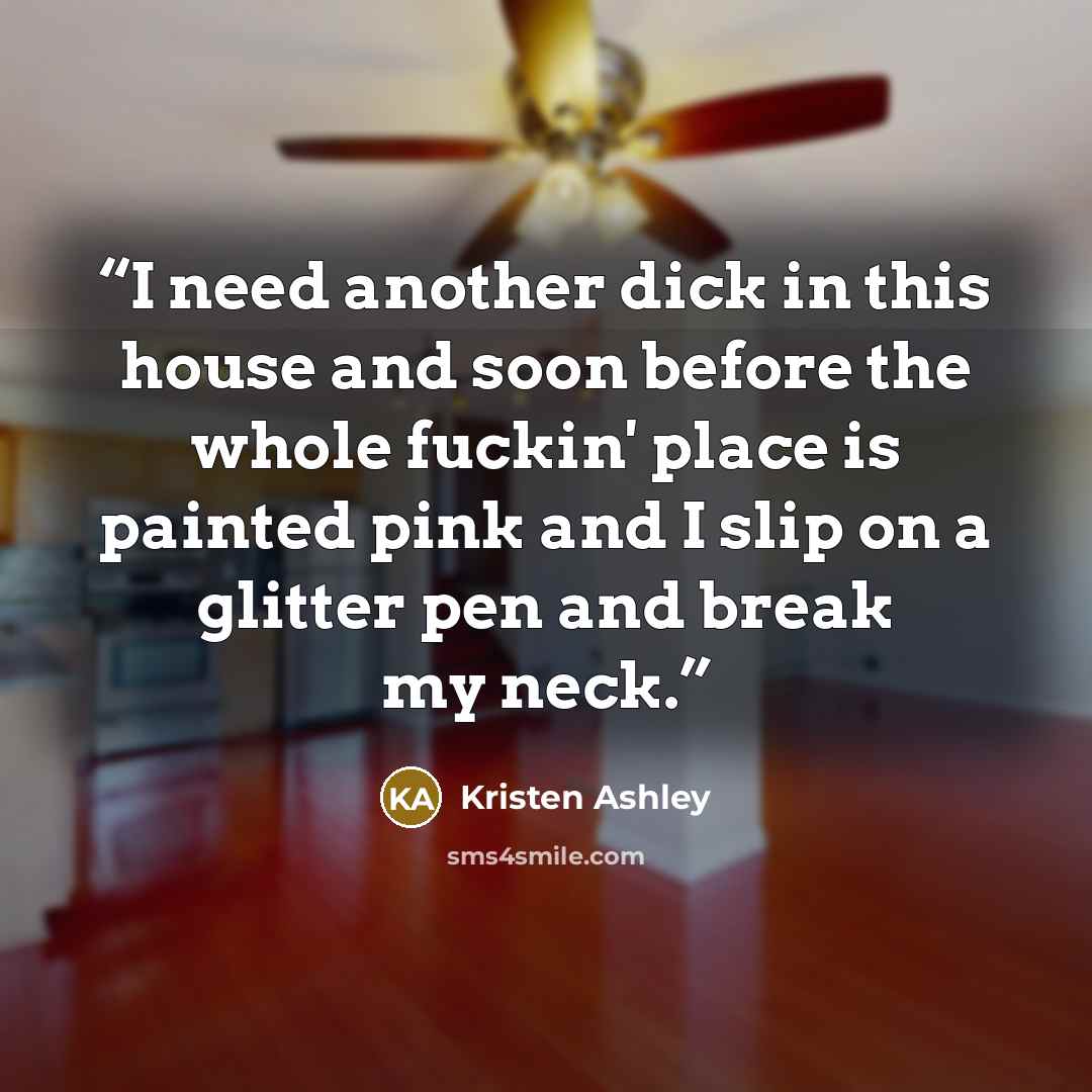 “I need another dick in this house and soon before the whole fuckin' place is painted pink and I slip on a glitter pen and break my neck.” quote by Kristen Ashley