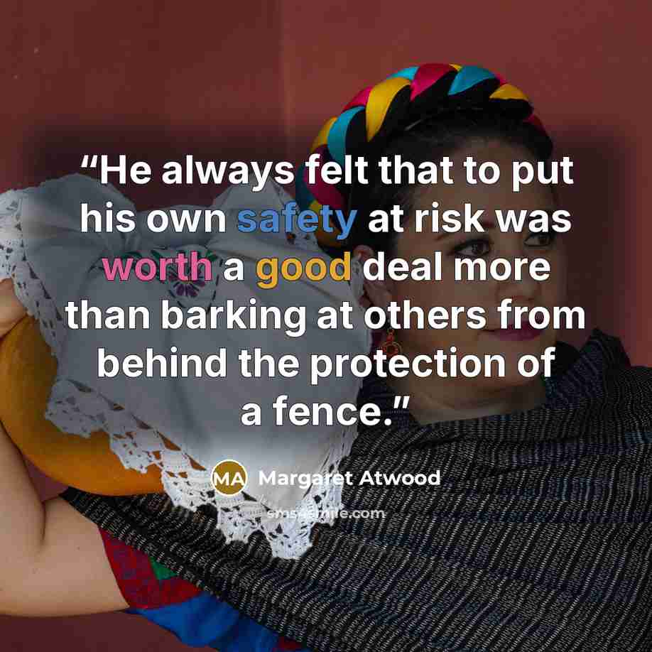 “He always felt that to put his own safety at risk was worth a good deal more than barking at others from behind the protection of a fence.” quote by Margaret Atwood