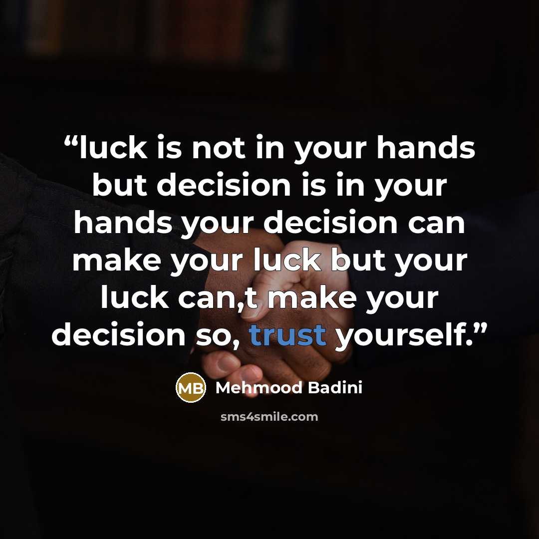 “luck is not in your hands but decision is in your hands your decision can make your luck but your luck can,t make your decision so, trust yourself.” quote by Mehmood Badini