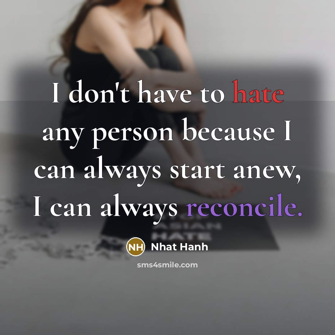 “I don't have to hate any person because I can always start anew, I can always reconcile.” quote by Nhat Hanh