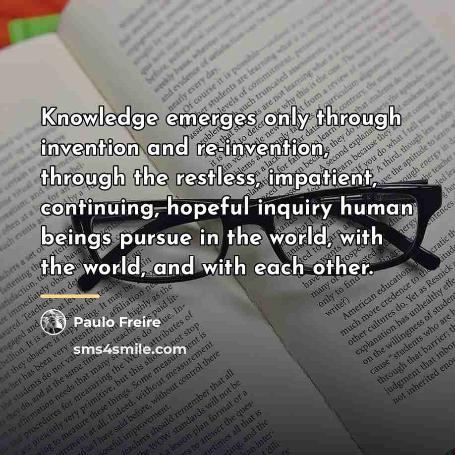 “Knowledge emerges only through invention and re-invention, through the restless,…” quote by Paulo Freire