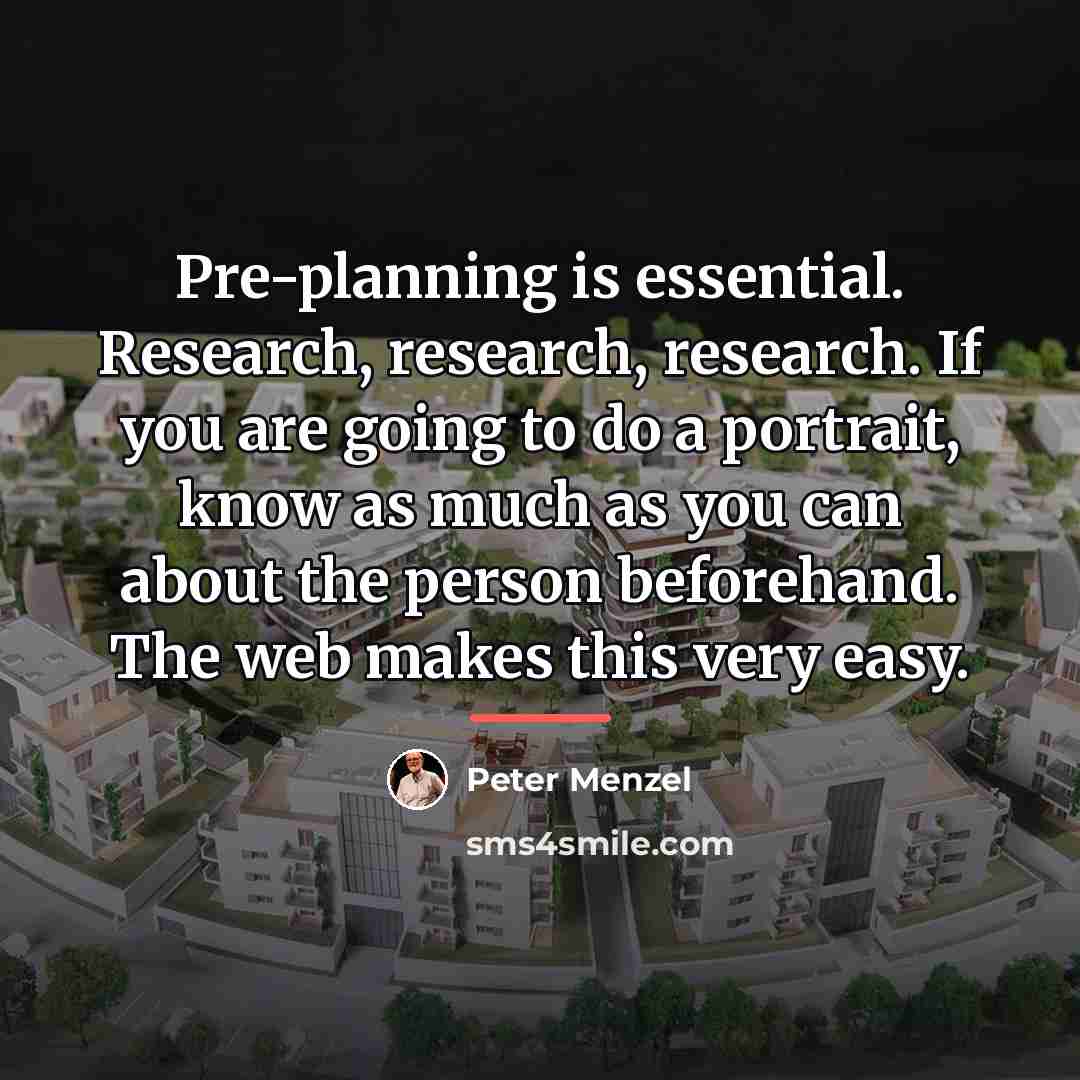 “Pre-planning is essential. Research, research, research. If you are going…” quote by Peter Menzel