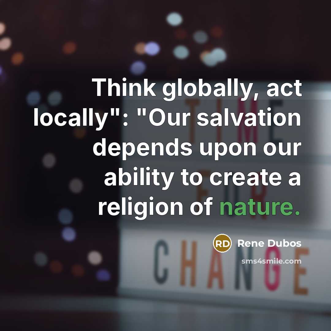 “Think globally, act locally": "Our salvation depends upon our ability…” quote by Rene Dubos