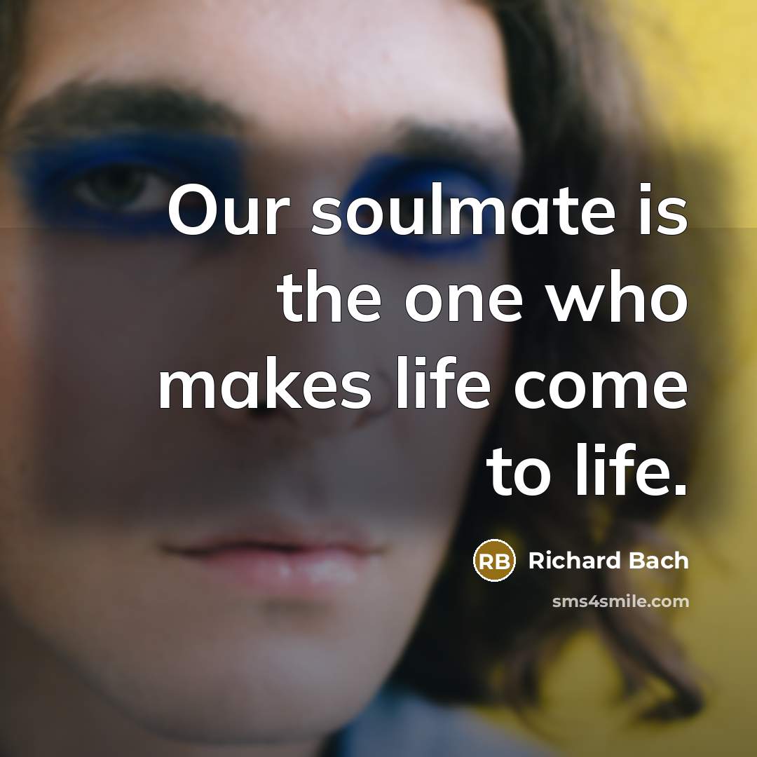 “Our soulmate is the one who makes life come to…” quote by Richard Bach